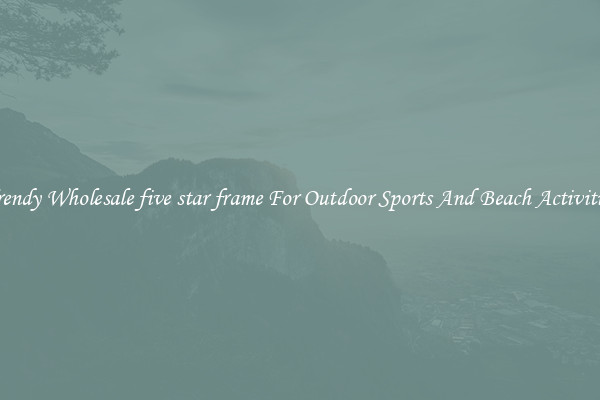 Trendy Wholesale five star frame For Outdoor Sports And Beach Activities