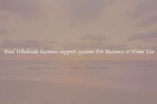 Find Wholesale business support systems For Business or Home Use