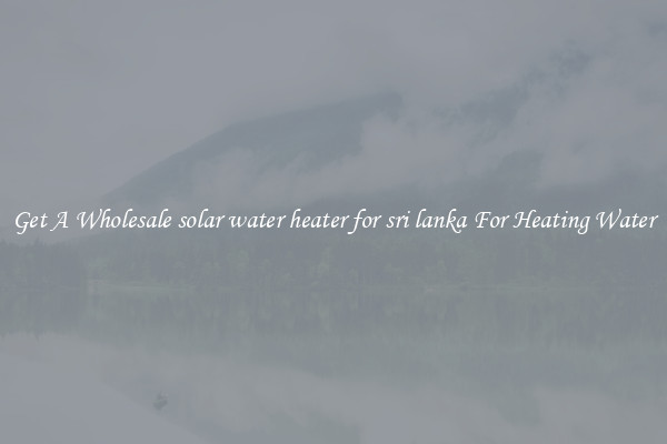 Get A Wholesale solar water heater for sri lanka For Heating Water