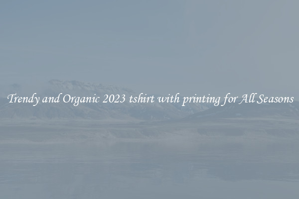 Trendy and Organic 2023 tshirt with printing for All Seasons