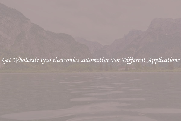 Get Wholesale tyco electronics automotive For Different Applications