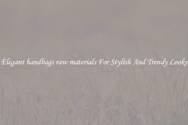 Elegant handbags raw materials For Stylish And Trendy Looks