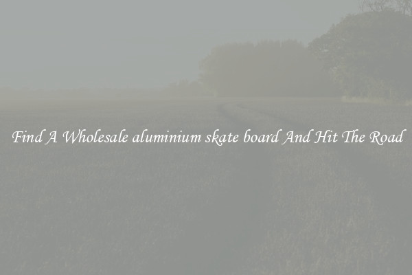 Find A Wholesale aluminium skate board And Hit The Road