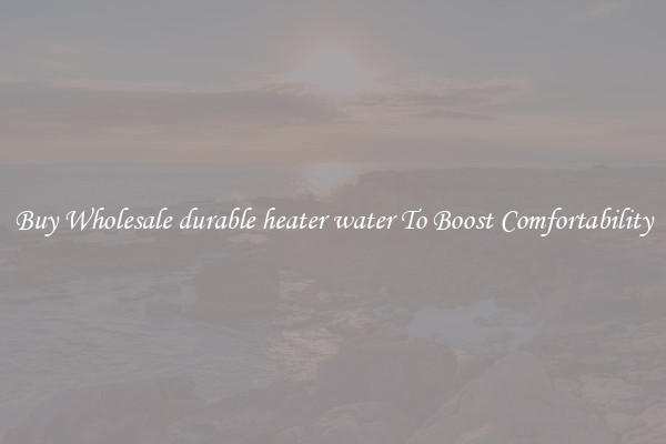 Buy Wholesale durable heater water To Boost Comfortability