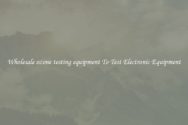 Wholesale ozone testing equipment To Test Electronic Equipment