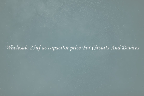 Wholesale 25uf ac capacitor price For Circuits And Devices