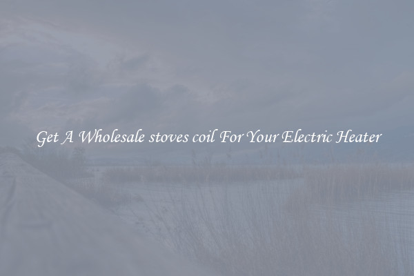 Get A Wholesale stoves coil For Your Electric Heater