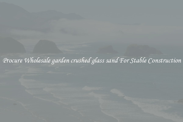 Procure Wholesale garden crushed glass sand For Stable Construction