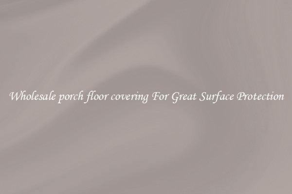 Wholesale porch floor covering For Great Surface Protection