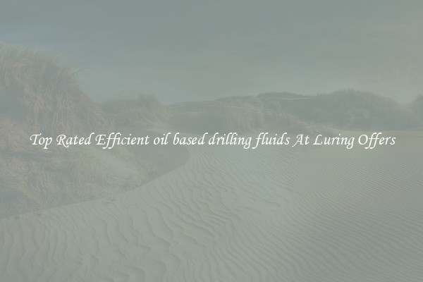 Top Rated Efficient oil based drilling fluids At Luring Offers