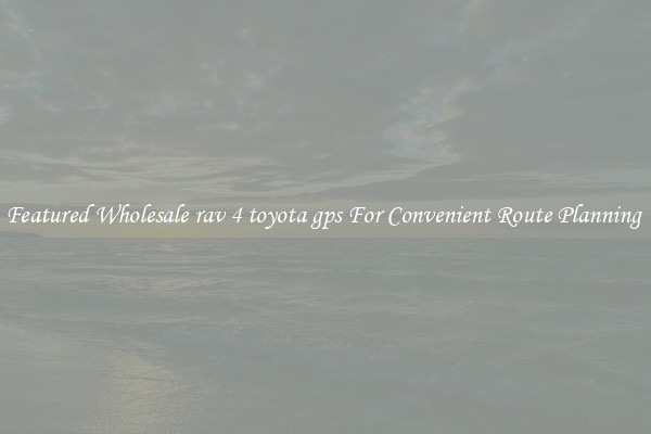 Featured Wholesale rav 4 toyota gps For Convenient Route Planning 
