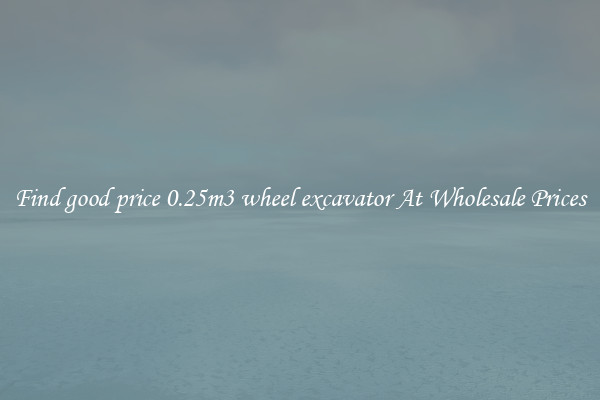Find good price 0.25m3 wheel excavator At Wholesale Prices