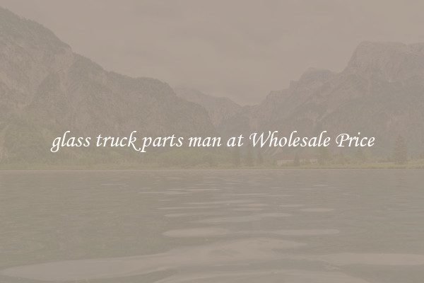 glass truck parts man at Wholesale Price