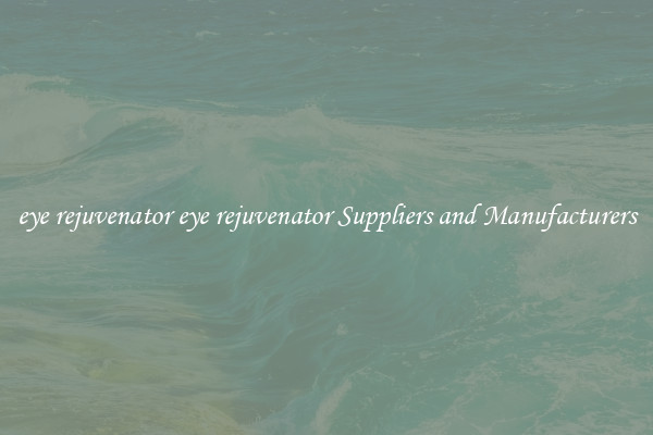 eye rejuvenator eye rejuvenator Suppliers and Manufacturers