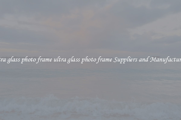 ultra glass photo frame ultra glass photo frame Suppliers and Manufacturers