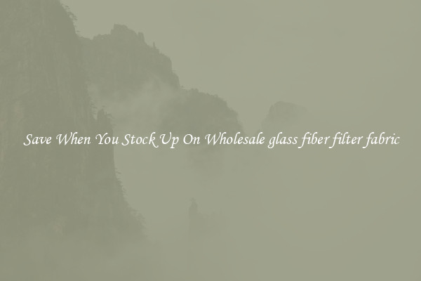 Save When You Stock Up On Wholesale glass fiber filter fabric