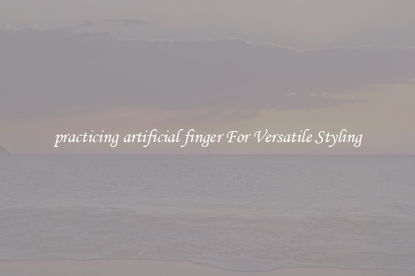 practicing artificial finger For Versatile Styling