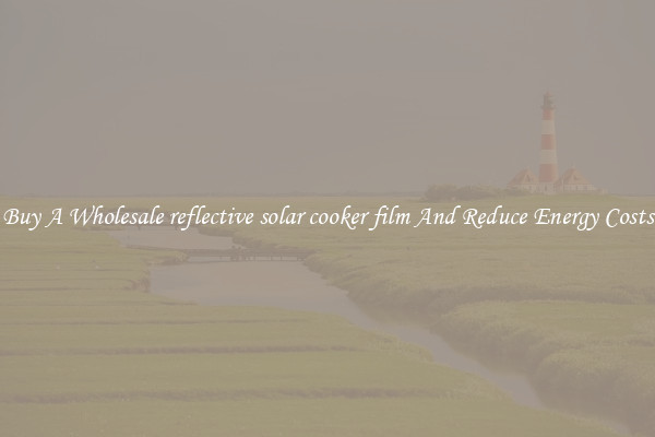 Buy A Wholesale reflective solar cooker film And Reduce Energy Costs
