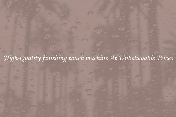 High-Quality finishing touch machine At Unbelievable Prices