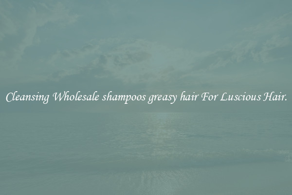 Cleansing Wholesale shampoos greasy hair For Luscious Hair.