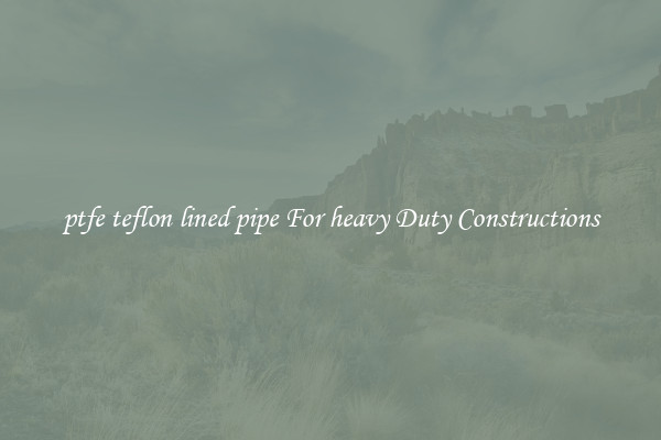 ptfe teflon lined pipe For heavy Duty Constructions