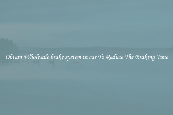 Obtain Wholesale brake system in car To Reduce The Braking Time