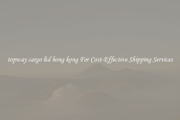 topway cargo ltd hong kong For Cost-Effective Shipping Services