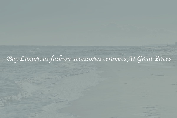 Buy Luxurious fashion accessories ceramics At Great Prices