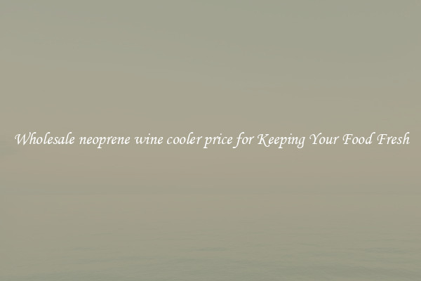 Wholesale neoprene wine cooler price for Keeping Your Food Fresh
