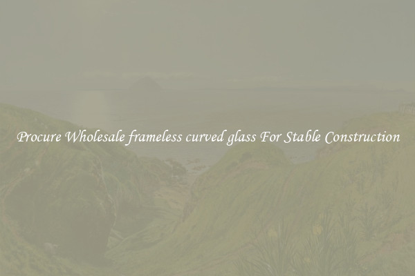 Procure Wholesale frameless curved glass For Stable Construction