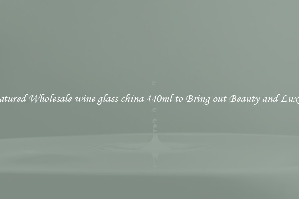 Featured Wholesale wine glass china 440ml to Bring out Beauty and Luxury