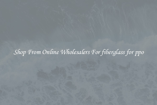Shop From Online Wholesalers For fiberglass for ppo