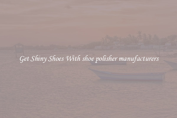 Get Shiny Shoes With shoe polisher manufacturers