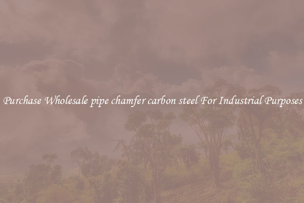 Purchase Wholesale pipe chamfer carbon steel For Industrial Purposes